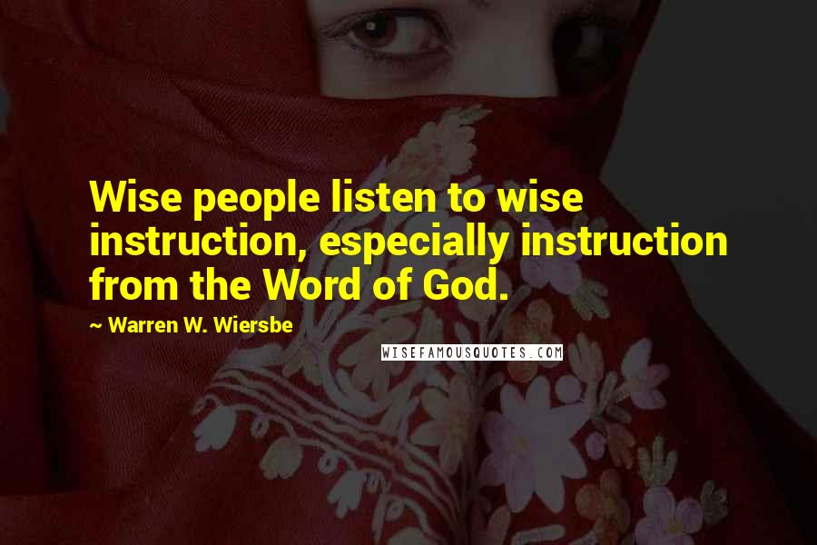 Warren W. Wiersbe Quotes: Wise people listen to wise instruction, especially instruction from the Word of God.