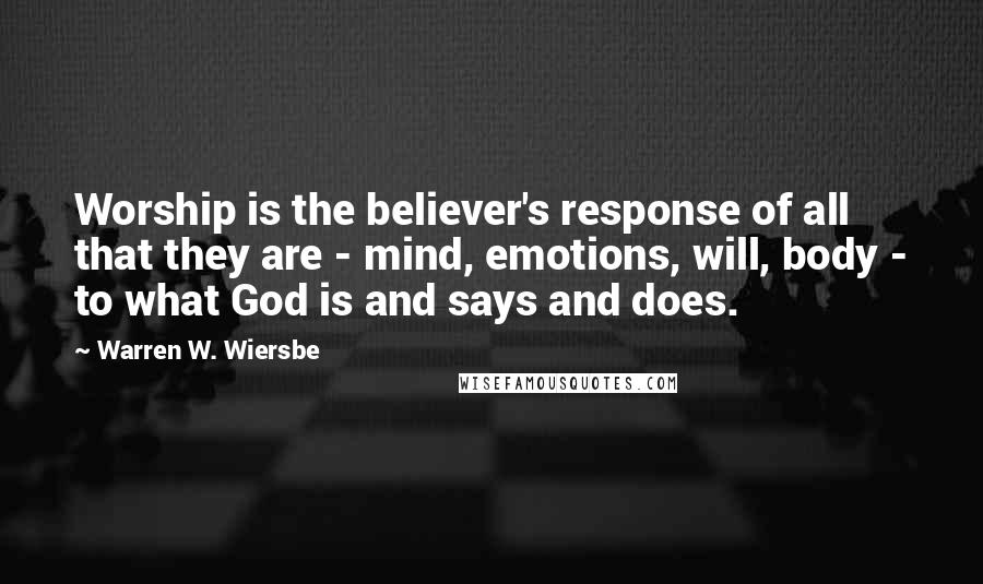 Warren W. Wiersbe Quotes: Worship is the believer's response of all that they are - mind, emotions, will, body - to what God is and says and does.