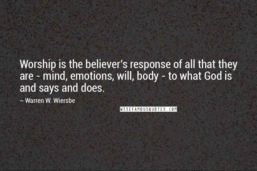 Warren W. Wiersbe Quotes: Worship is the believer's response of all that they are - mind, emotions, will, body - to what God is and says and does.