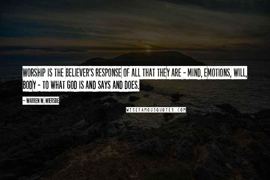 Warren W. Wiersbe Quotes: Worship is the believer's response of all that they are - mind, emotions, will, body - to what God is and says and does.