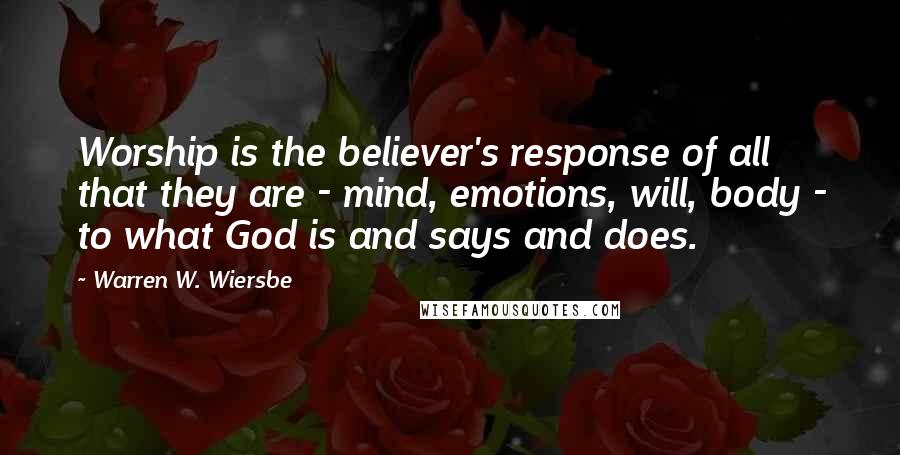 Warren W. Wiersbe Quotes: Worship is the believer's response of all that they are - mind, emotions, will, body - to what God is and says and does.