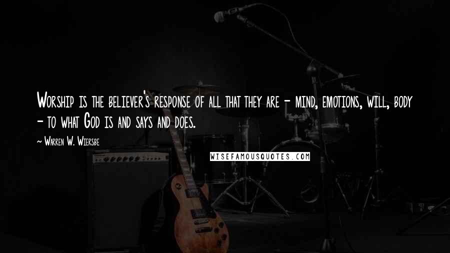 Warren W. Wiersbe Quotes: Worship is the believer's response of all that they are - mind, emotions, will, body - to what God is and says and does.