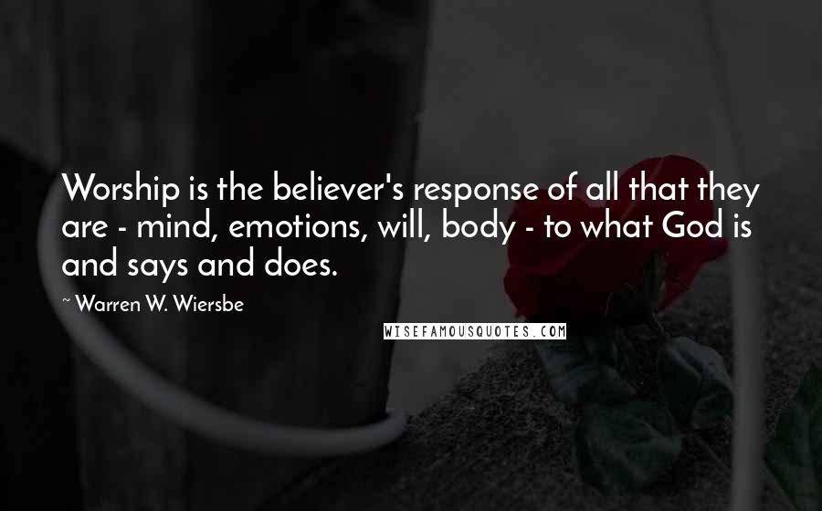 Warren W. Wiersbe Quotes: Worship is the believer's response of all that they are - mind, emotions, will, body - to what God is and says and does.