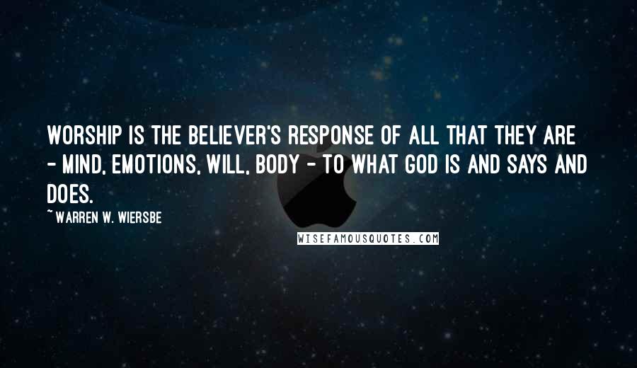 Warren W. Wiersbe Quotes: Worship is the believer's response of all that they are - mind, emotions, will, body - to what God is and says and does.