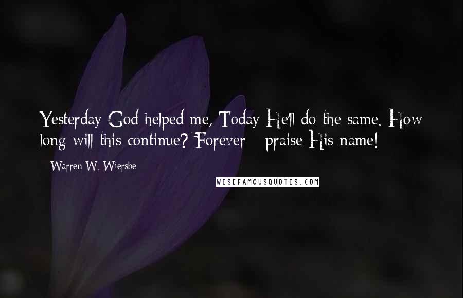Warren W. Wiersbe Quotes: Yesterday God helped me, Today He'll do the same. How long will this continue? Forever - praise His name!