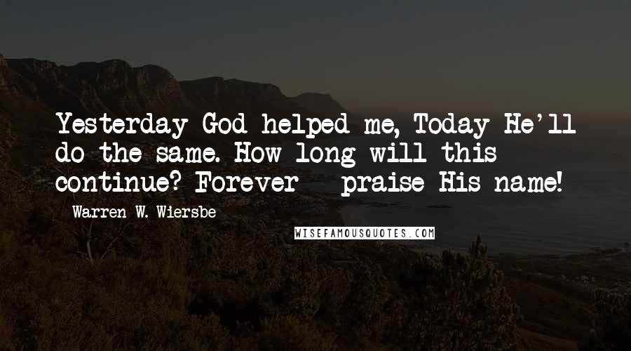 Warren W. Wiersbe Quotes: Yesterday God helped me, Today He'll do the same. How long will this continue? Forever - praise His name!
