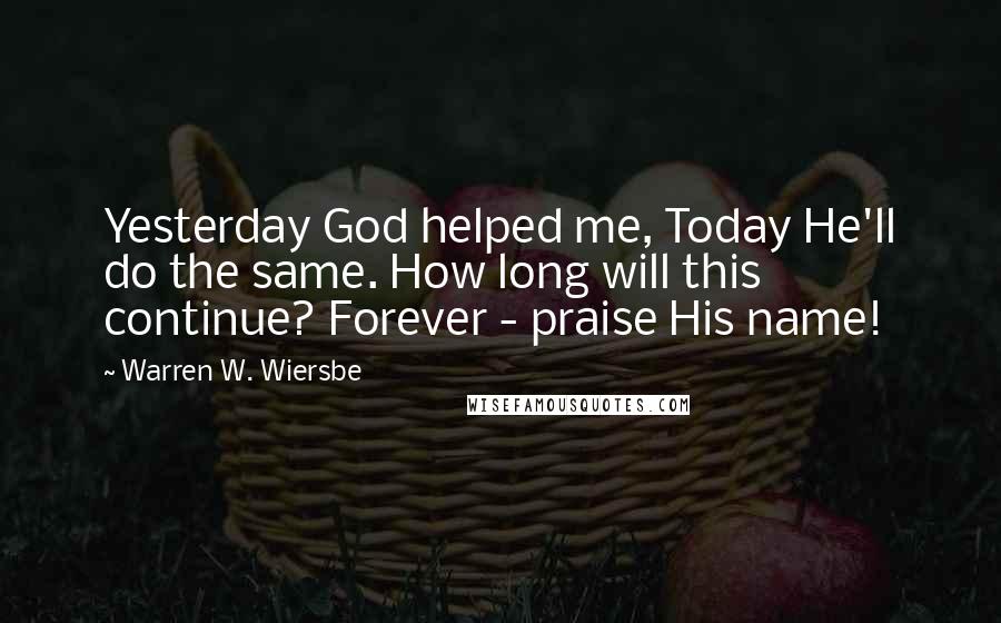 Warren W. Wiersbe Quotes: Yesterday God helped me, Today He'll do the same. How long will this continue? Forever - praise His name!