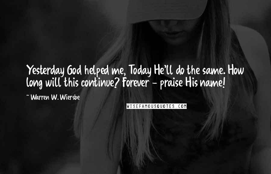 Warren W. Wiersbe Quotes: Yesterday God helped me, Today He'll do the same. How long will this continue? Forever - praise His name!