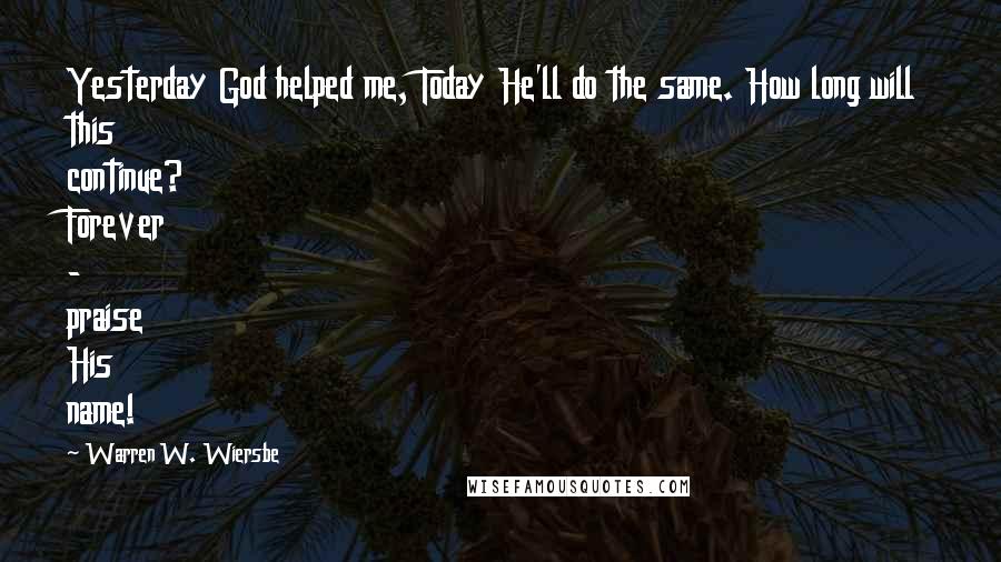 Warren W. Wiersbe Quotes: Yesterday God helped me, Today He'll do the same. How long will this continue? Forever - praise His name!