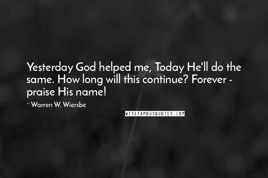 Warren W. Wiersbe Quotes: Yesterday God helped me, Today He'll do the same. How long will this continue? Forever - praise His name!