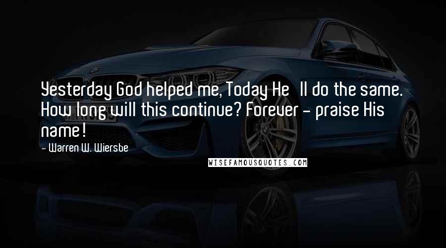 Warren W. Wiersbe Quotes: Yesterday God helped me, Today He'll do the same. How long will this continue? Forever - praise His name!