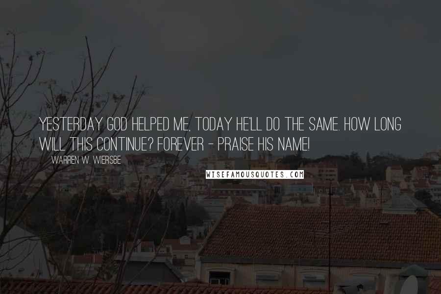 Warren W. Wiersbe Quotes: Yesterday God helped me, Today He'll do the same. How long will this continue? Forever - praise His name!