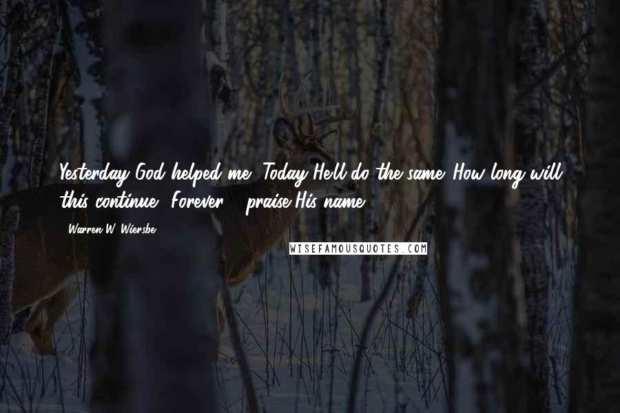 Warren W. Wiersbe Quotes: Yesterday God helped me, Today He'll do the same. How long will this continue? Forever - praise His name!