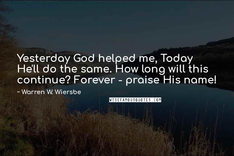 Warren W. Wiersbe Quotes: Yesterday God helped me, Today He'll do the same. How long will this continue? Forever - praise His name!