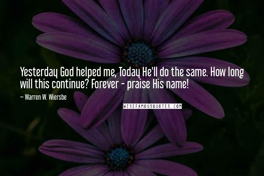 Warren W. Wiersbe Quotes: Yesterday God helped me, Today He'll do the same. How long will this continue? Forever - praise His name!