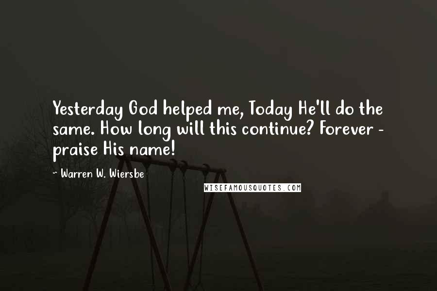 Warren W. Wiersbe Quotes: Yesterday God helped me, Today He'll do the same. How long will this continue? Forever - praise His name!