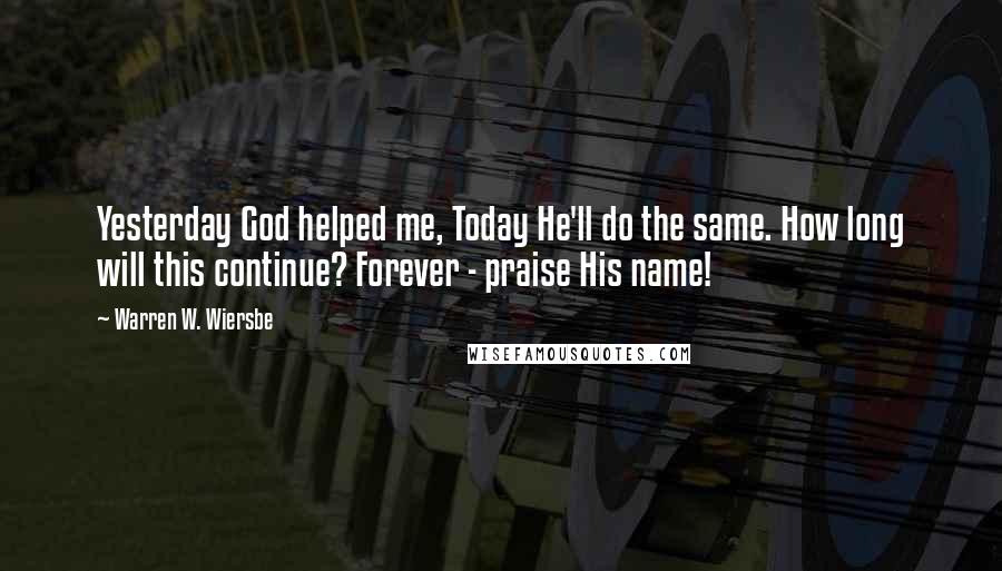 Warren W. Wiersbe Quotes: Yesterday God helped me, Today He'll do the same. How long will this continue? Forever - praise His name!