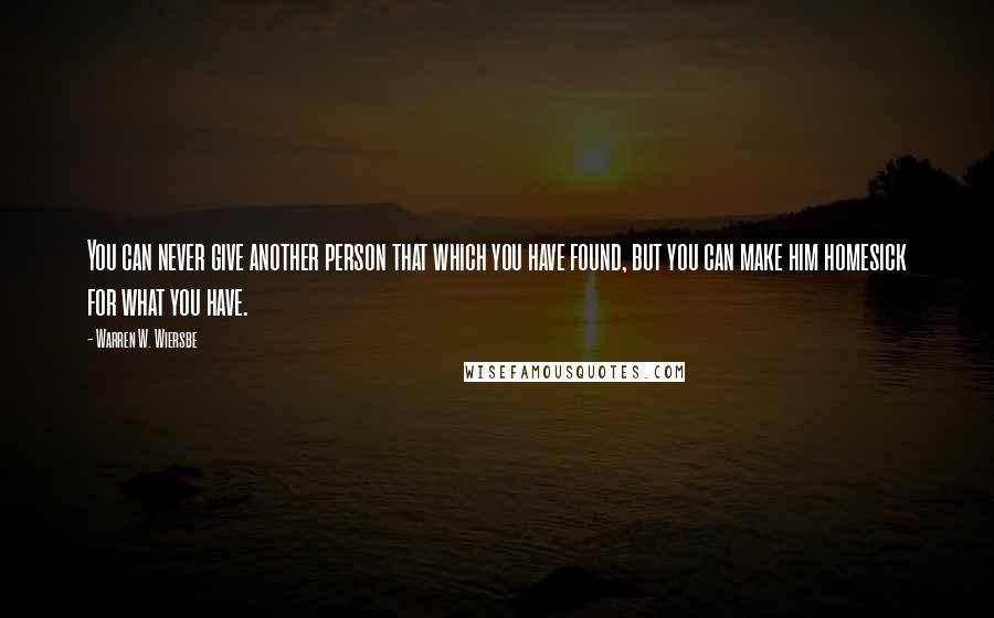 Warren W. Wiersbe Quotes: You can never give another person that which you have found, but you can make him homesick for what you have.