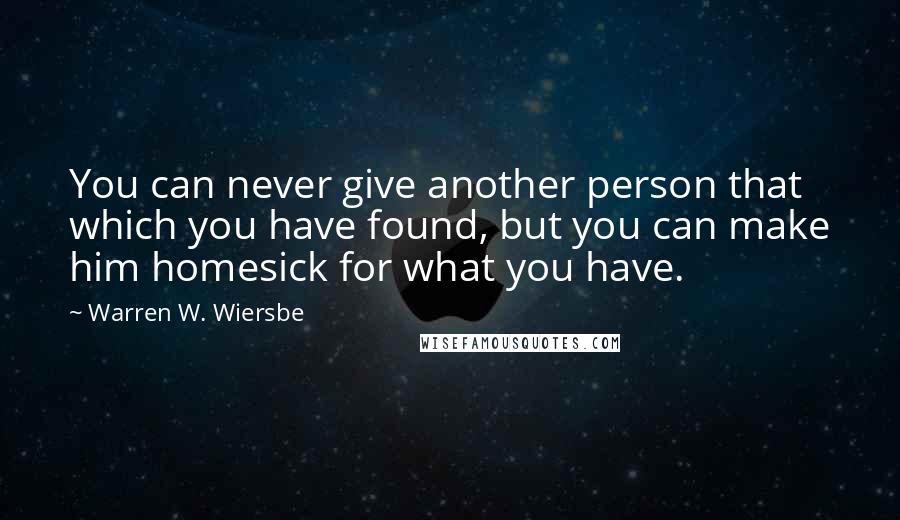 Warren W. Wiersbe Quotes: You can never give another person that which you have found, but you can make him homesick for what you have.