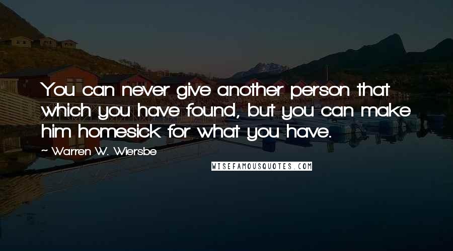 Warren W. Wiersbe Quotes: You can never give another person that which you have found, but you can make him homesick for what you have.