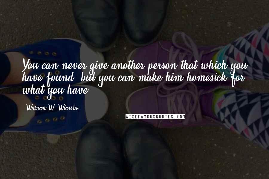 Warren W. Wiersbe Quotes: You can never give another person that which you have found, but you can make him homesick for what you have.
