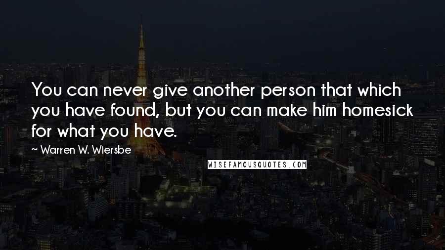 Warren W. Wiersbe Quotes: You can never give another person that which you have found, but you can make him homesick for what you have.