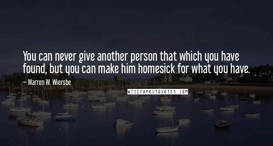 Warren W. Wiersbe Quotes: You can never give another person that which you have found, but you can make him homesick for what you have.