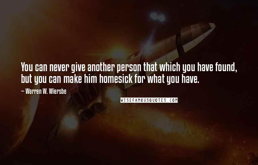 Warren W. Wiersbe Quotes: You can never give another person that which you have found, but you can make him homesick for what you have.