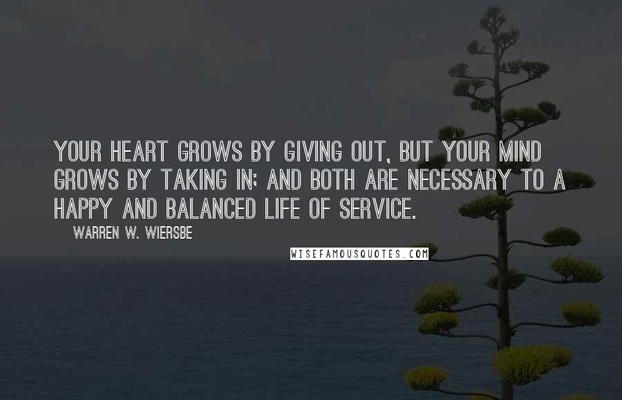 Warren W. Wiersbe Quotes: Your heart grows by giving out, but your mind grows by taking in; and both are necessary to a happy and balanced life of service.