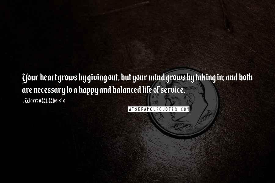 Warren W. Wiersbe Quotes: Your heart grows by giving out, but your mind grows by taking in; and both are necessary to a happy and balanced life of service.
