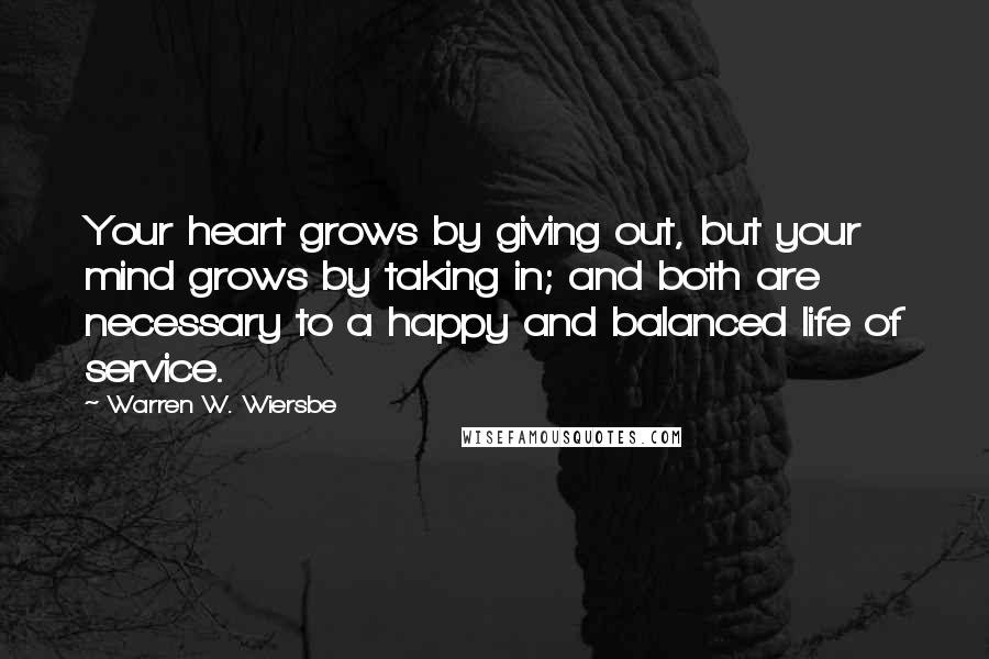 Warren W. Wiersbe Quotes: Your heart grows by giving out, but your mind grows by taking in; and both are necessary to a happy and balanced life of service.