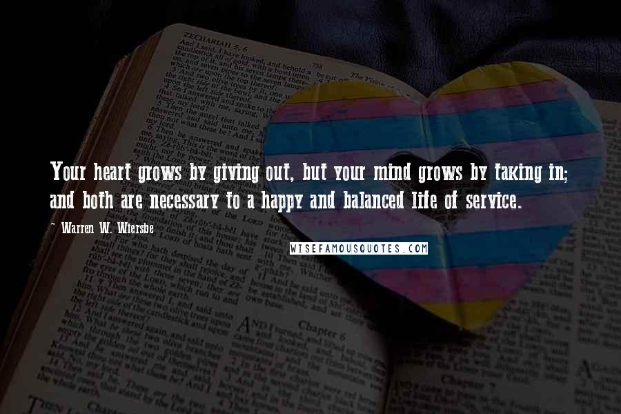 Warren W. Wiersbe Quotes: Your heart grows by giving out, but your mind grows by taking in; and both are necessary to a happy and balanced life of service.