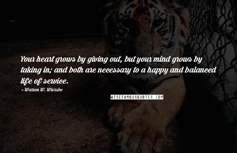 Warren W. Wiersbe Quotes: Your heart grows by giving out, but your mind grows by taking in; and both are necessary to a happy and balanced life of service.