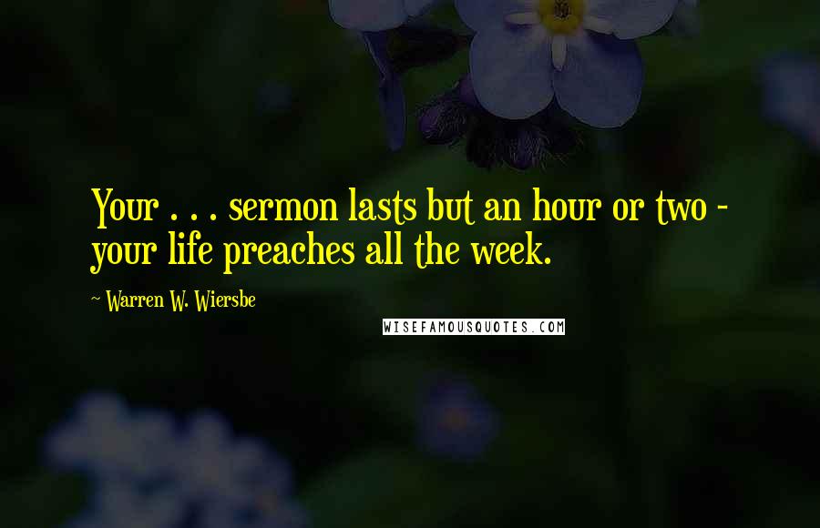 Warren W. Wiersbe Quotes: Your . . . sermon lasts but an hour or two - your life preaches all the week.