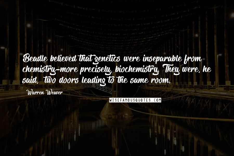 Warren Weaver Quotes: Beadle believed that genetics were inseparable from chemistry-more precisely, biochemistry. They were, he said, "two doors leading to the same room."
