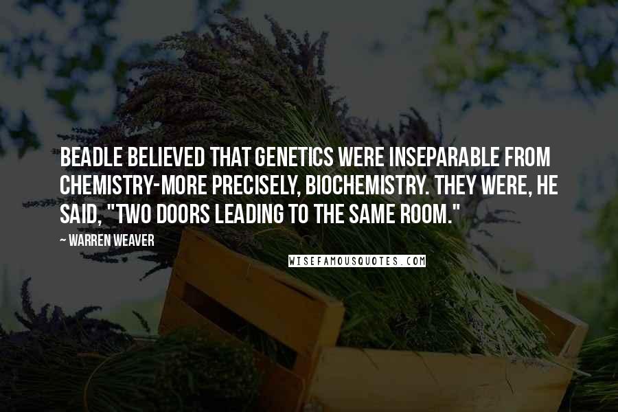 Warren Weaver Quotes: Beadle believed that genetics were inseparable from chemistry-more precisely, biochemistry. They were, he said, "two doors leading to the same room."