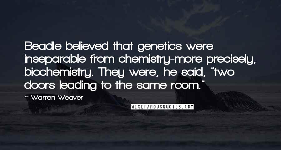 Warren Weaver Quotes: Beadle believed that genetics were inseparable from chemistry-more precisely, biochemistry. They were, he said, "two doors leading to the same room."