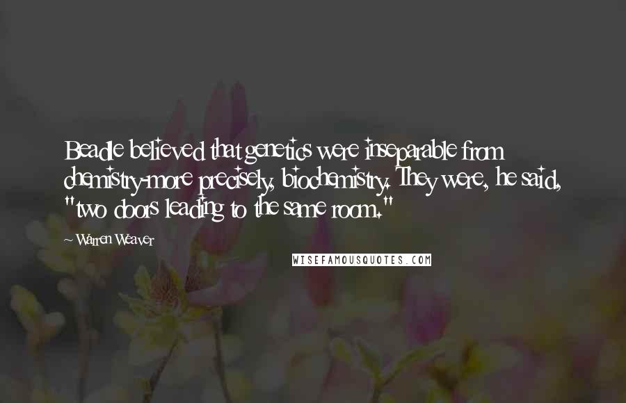 Warren Weaver Quotes: Beadle believed that genetics were inseparable from chemistry-more precisely, biochemistry. They were, he said, "two doors leading to the same room."