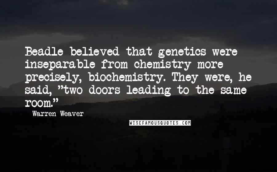 Warren Weaver Quotes: Beadle believed that genetics were inseparable from chemistry-more precisely, biochemistry. They were, he said, "two doors leading to the same room."