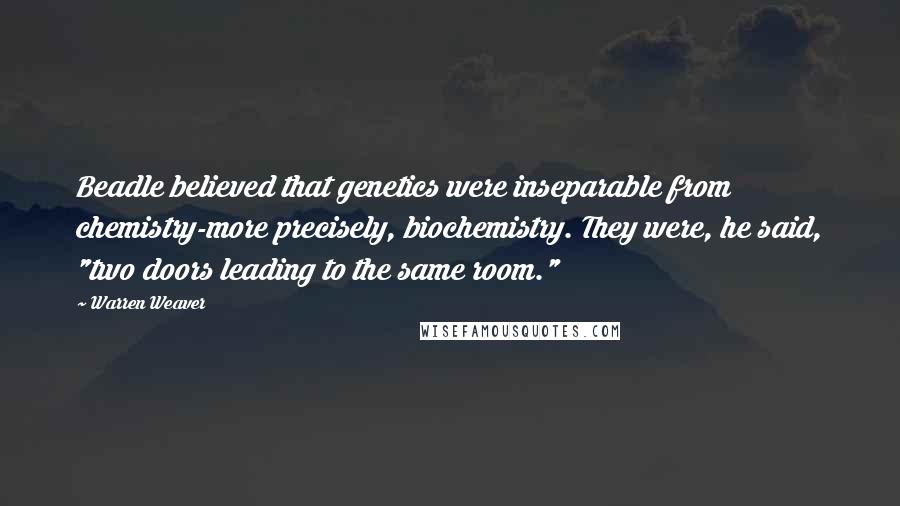 Warren Weaver Quotes: Beadle believed that genetics were inseparable from chemistry-more precisely, biochemistry. They were, he said, "two doors leading to the same room."