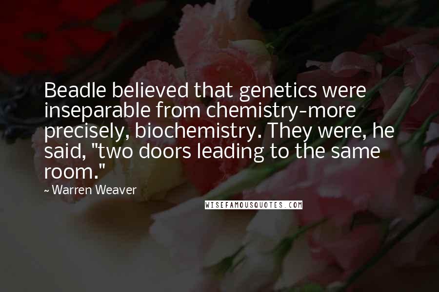 Warren Weaver Quotes: Beadle believed that genetics were inseparable from chemistry-more precisely, biochemistry. They were, he said, "two doors leading to the same room."