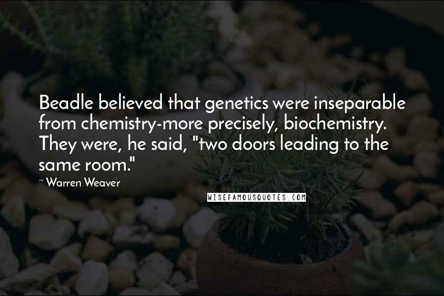 Warren Weaver Quotes: Beadle believed that genetics were inseparable from chemistry-more precisely, biochemistry. They were, he said, "two doors leading to the same room."
