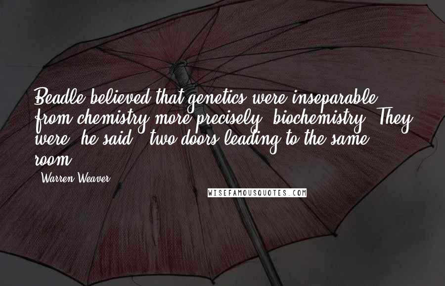 Warren Weaver Quotes: Beadle believed that genetics were inseparable from chemistry-more precisely, biochemistry. They were, he said, "two doors leading to the same room."