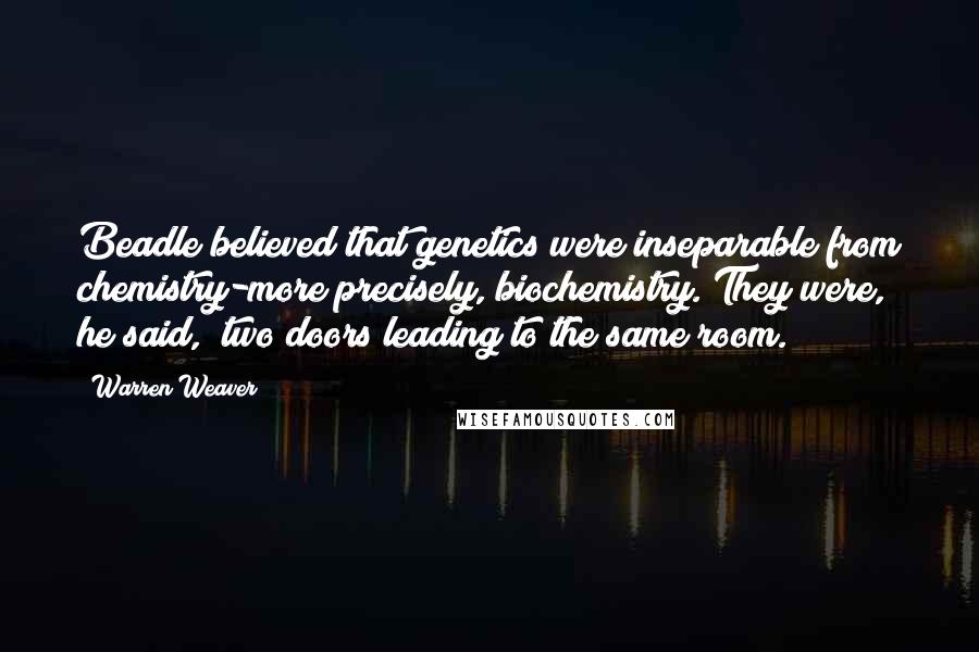 Warren Weaver Quotes: Beadle believed that genetics were inseparable from chemistry-more precisely, biochemistry. They were, he said, "two doors leading to the same room."