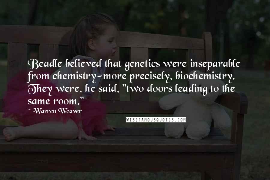 Warren Weaver Quotes: Beadle believed that genetics were inseparable from chemistry-more precisely, biochemistry. They were, he said, "two doors leading to the same room."