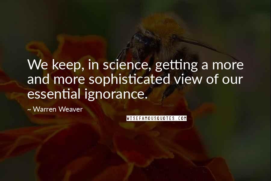 Warren Weaver Quotes: We keep, in science, getting a more and more sophisticated view of our essential ignorance.