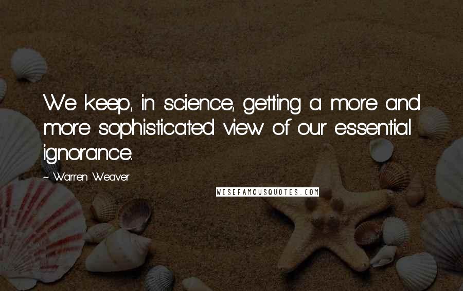 Warren Weaver Quotes: We keep, in science, getting a more and more sophisticated view of our essential ignorance.