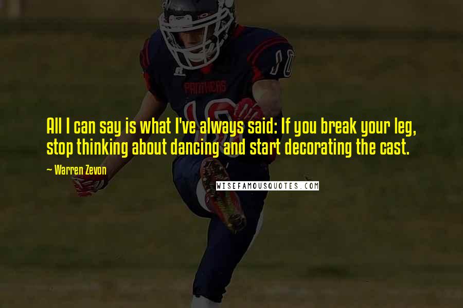 Warren Zevon Quotes: All I can say is what I've always said: If you break your leg, stop thinking about dancing and start decorating the cast.