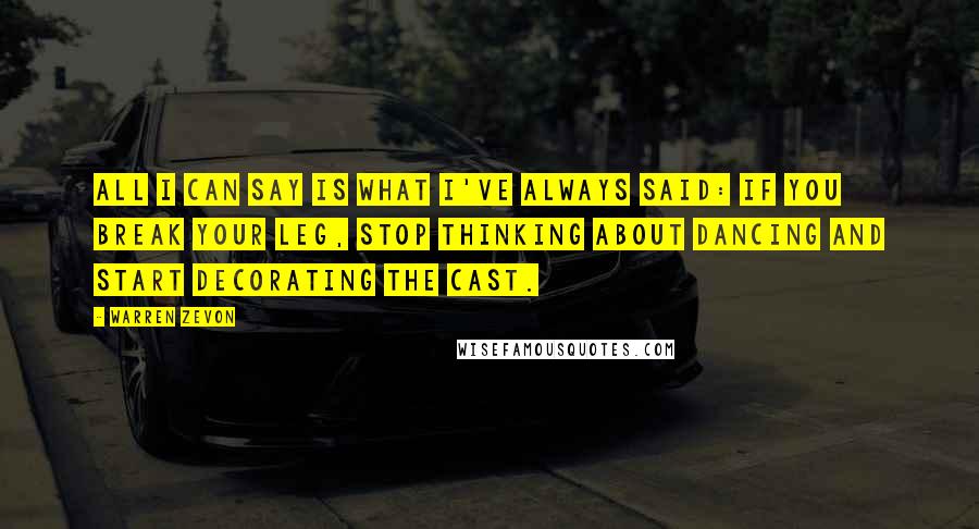 Warren Zevon Quotes: All I can say is what I've always said: If you break your leg, stop thinking about dancing and start decorating the cast.