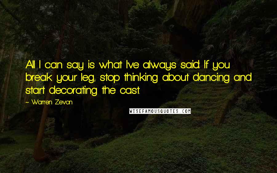 Warren Zevon Quotes: All I can say is what I've always said: If you break your leg, stop thinking about dancing and start decorating the cast.
